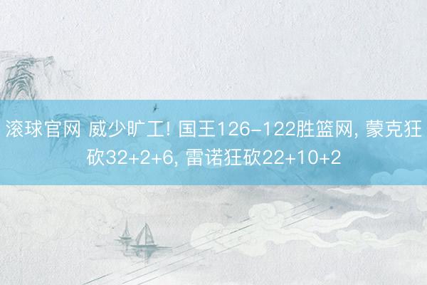 滚球官网 威少旷工! 国王126-122胜篮网, 蒙克狂砍32+2+6, 雷诺狂砍22+10+2