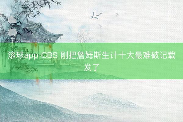 滚球app CBS 刚把詹姆斯生计十大最难破记载发了