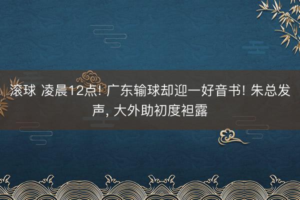 滚球 凌晨12点! 广东输球却迎一好音书! 朱总发声, 大外助初度袒露
