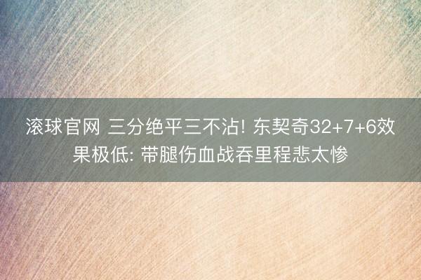 滚球官网 三分绝平三不沾! 东契奇32+7+6效果极低: 带腿伤血战吞里程悲太惨