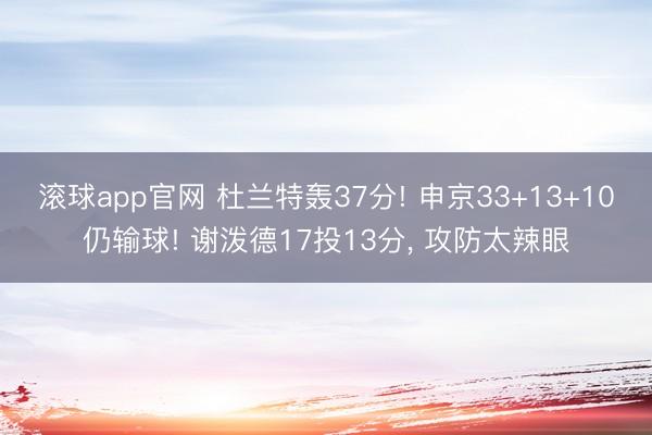 滚球app官网 杜兰特轰37分! 申京33+13+10仍输球! 谢泼德17投13分, 攻防太辣眼