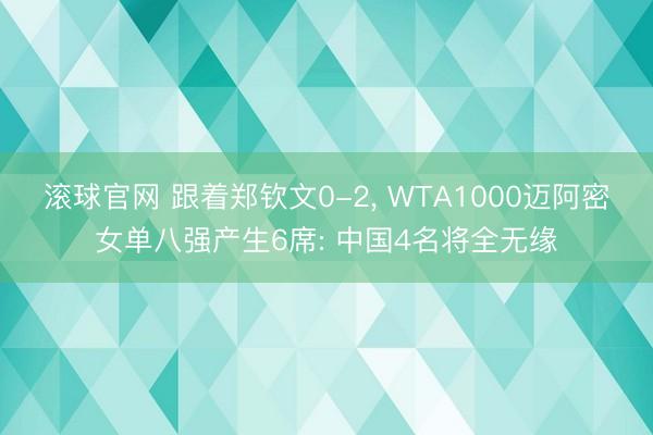 滚球官网 跟着郑钦文0-2, WTA1000迈阿密女单八强产生6席: 中国4名将全无缘