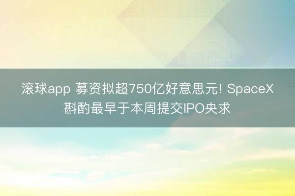 滚球app 募资拟超750亿好意思元! SpaceX斟酌最早于本周提交IPO央求