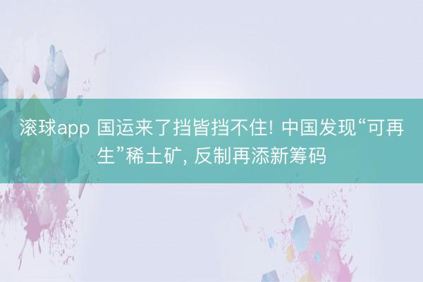 滚球app 国运来了挡皆挡不住! 中国发现“可再生”稀土矿, 反制再添新筹码