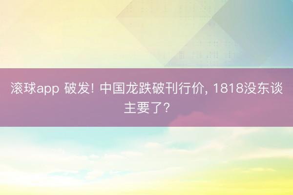 滚球app 破发! 中国龙跌破刊行价, 1818没东谈主要了?