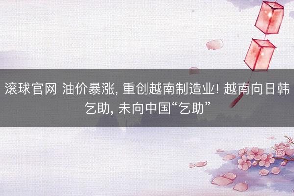 滚球官网 油价暴涨, 重创越南制造业! 越南向日韩乞助, 未向中国“乞助”