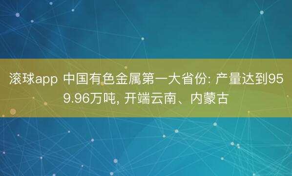 滚球app 中国有色金属第一大省份: 产量达到959.96万吨, 开端云南、内蒙古