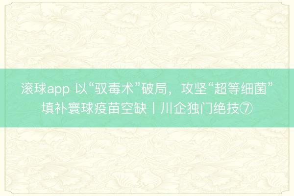 滚球app 以“驭毒术”破局，攻坚“超等细菌”填补寰球疫苗空缺丨川企独门绝技⑦
