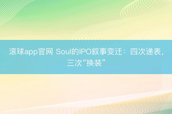 滚球app官网 Soul的IPO叙事变迁：四次递表，三次“换装”