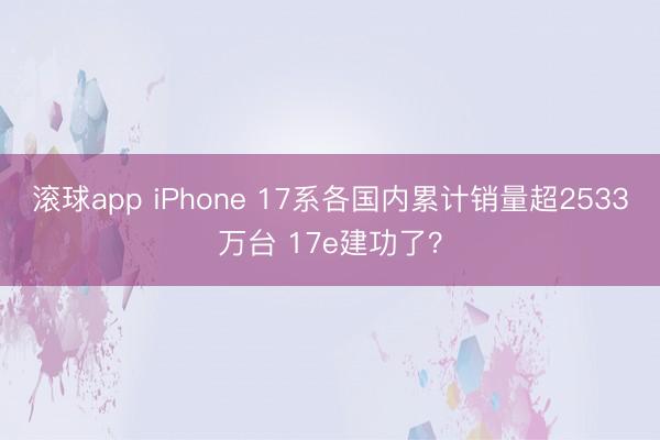 滚球app iPhone 17系各国内累计销量超2533万台 17e建功了？