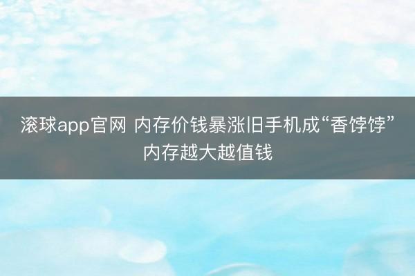 滚球app官网 内存价钱暴涨旧手机成“香饽饽”内存越大越值钱