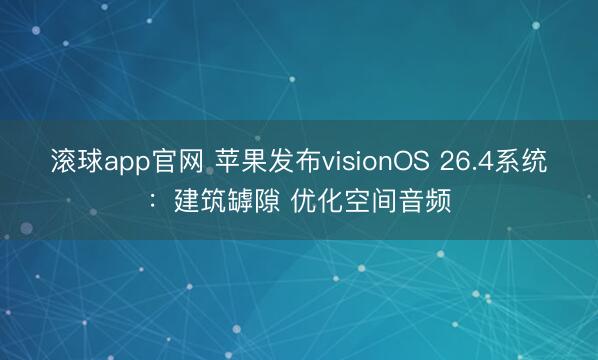 滚球app官网 苹果发布visionOS 26.4系统：建筑罅隙 优化空间音频