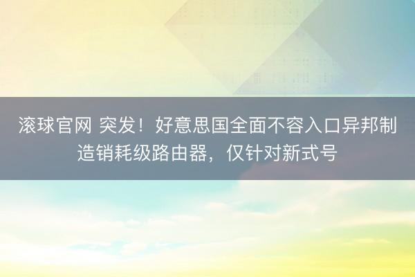 滚球官网 突发！好意思国全面不容入口异邦制造销耗级路由器，仅针对新式号
