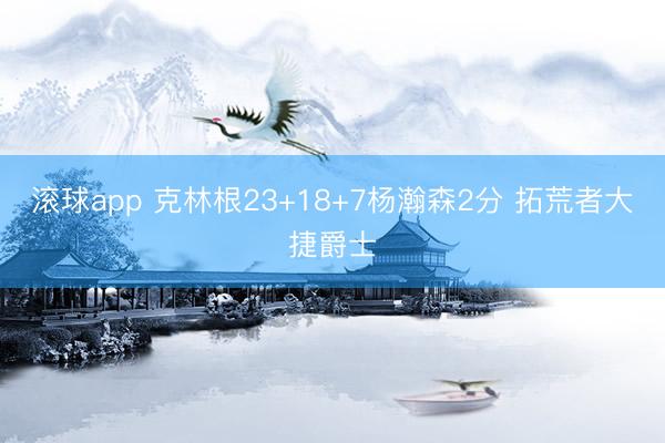 滚球app 克林根23+18+7杨瀚森2分 拓荒者大捷爵士