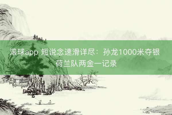 滚球app 短说念速滑详尽：孙龙1000米夺银 荷兰队两金一记录