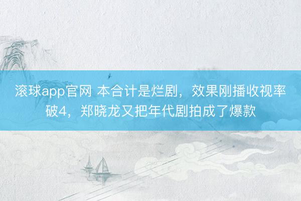 滚球app官网 本合计是烂剧，效果刚播收视率破4，郑晓龙又把年代剧拍成了爆款