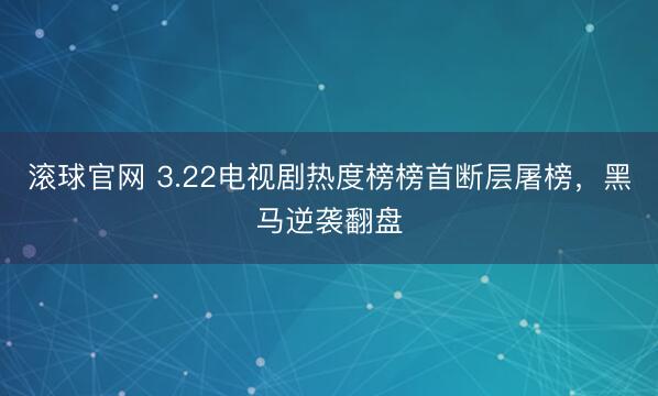 滚球官网 3.22电视剧热度榜榜首断层屠榜，黑马逆袭翻盘