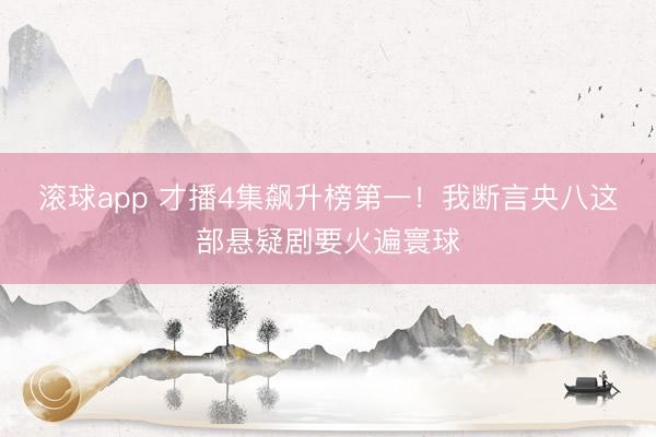 滚球app 才播4集飙升榜第一！我断言央八这部悬疑剧要火遍寰球