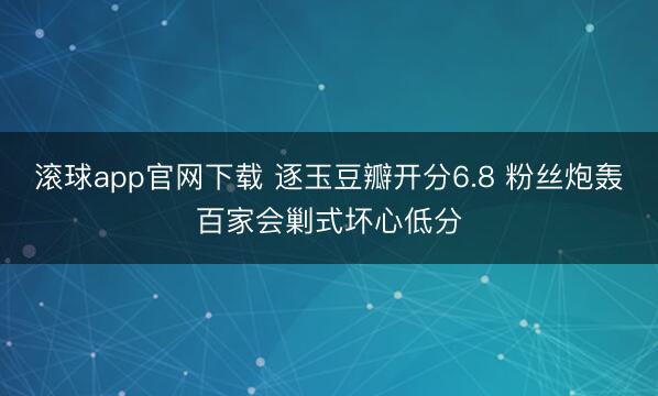滚球app官网下载 逐玉豆瓣开分6.8 粉丝炮轰百家会剿式坏心低分