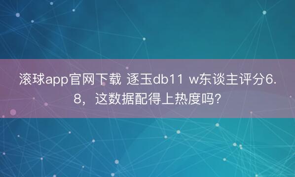 滚球app官网下载 逐玉db11 w东谈主评分6.8，这数据配得上热度吗？