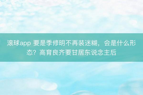 滚球app 要是季修明不再装迷糊，会是什么形态？高育良齐要甘居东说念主后