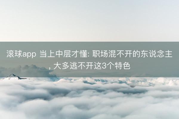 滚球app 当上中层才懂: 职场混不开的东说念主, 大多逃不开这3个特色