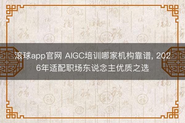 滚球app官网 AIGC培训哪家机构靠谱, 2026年适配职场东说念主优质之选