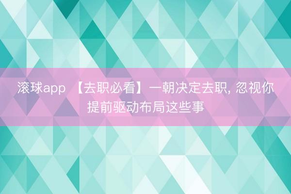 滚球app 【去职必看】一朝决定去职, 忽视你提前驱动布局这些事