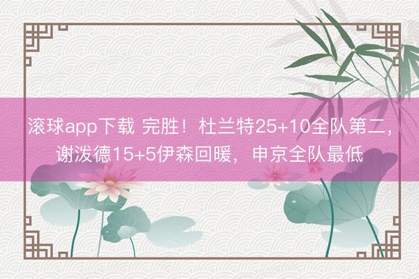 滚球app下载 完胜！杜兰特25+10全队第二，谢泼德15+5伊森回暖，申京全队最低