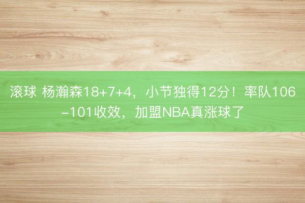 滚球 杨瀚森18+7+4，小节独得12分！率队106-101收效，加盟NBA真涨球了