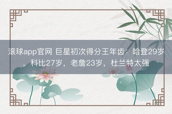滚球app官网 巨星初次得分王年齿:哈登29岁,科比27岁,老詹23岁,杜兰特太强