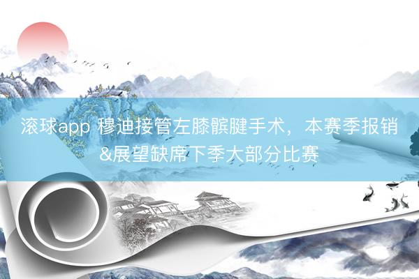 滚球app 穆迪接管左膝髌腱手术，本赛季报销&展望缺席下季大部分比赛