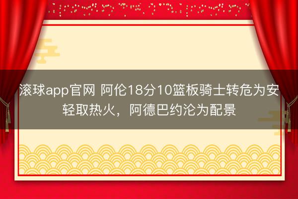 滚球app官网 阿伦18分10篮板骑士转危为安轻取热火，阿德巴约沦为配景