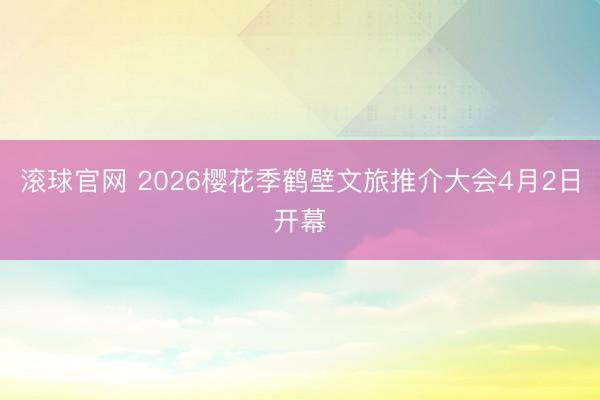 滚球官网 2026樱花季鹤壁文旅推介大会4月2日开幕