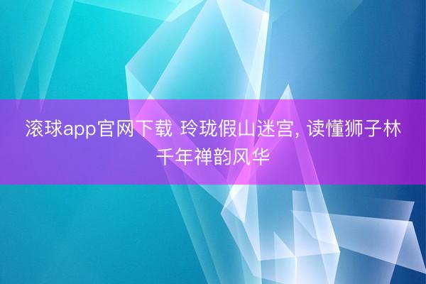 滚球app官网下载 玲珑假山迷宫, 读懂狮子林千年禅韵风华