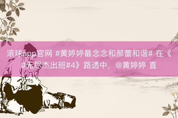 滚球app官网 #黄婷婷最念念和郝蕾和谐# 在《#无尽杰出班#4》路透中，@黄婷婷 直