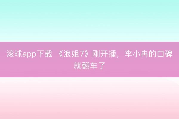 滚球app下载 《浪姐7》刚开播，李小冉的口碑就翻车了
