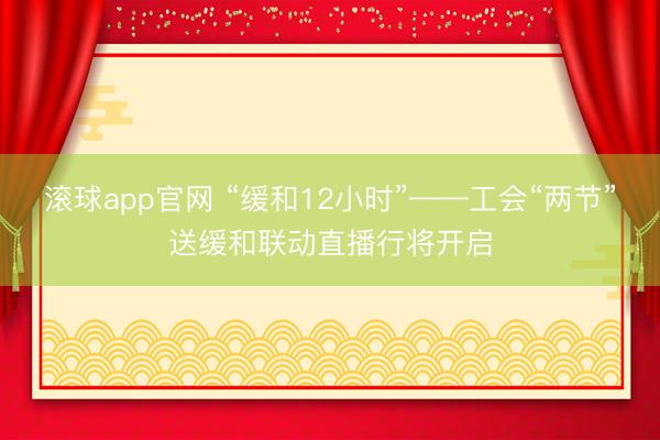 滚球app官网 “缓和12小时”——工会“两节”送缓和联动直播行将开启