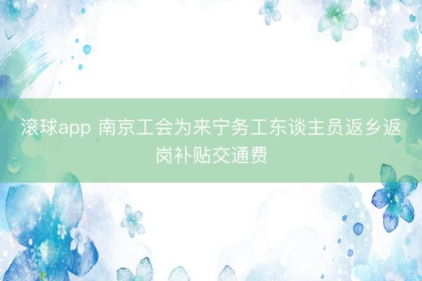 滚球app 南京工会为来宁务工东谈主员返乡返岗补贴交通费