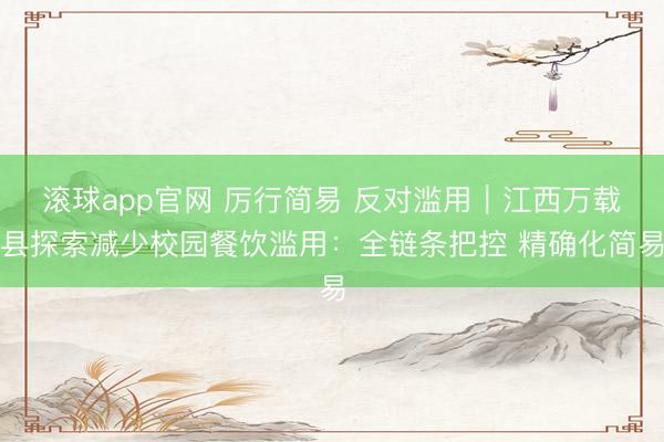 滚球app官网 厉行简易 反对滥用｜江西万载县探索减少校园餐饮滥用：全链条把控 精确化简易