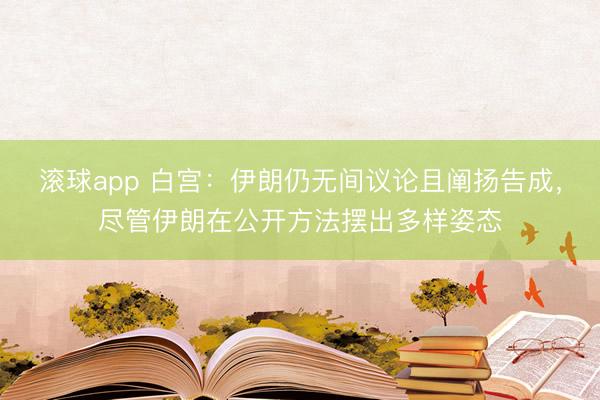 滚球app 白宫：伊朗仍无间议论且阐扬告成，尽管伊朗在公开方法摆出多样姿态