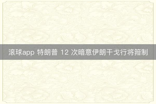 滚球app 特朗普 12 次暗意伊朗干戈行将箝制