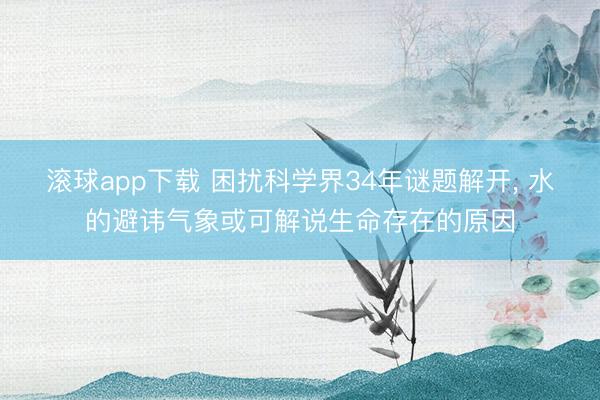 滚球app下载 困扰科学界34年谜题解开, 水的避讳气象或可解说生命存在的原因