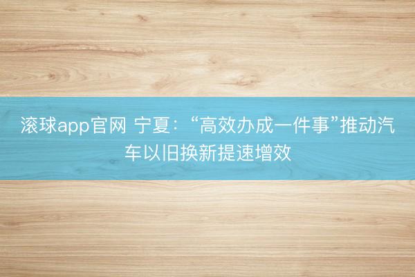 滚球app官网 宁夏：“高效办成一件事”推动汽车以旧换新提速增效