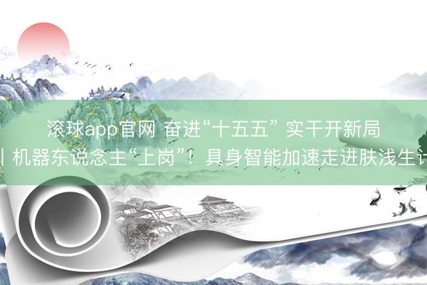 滚球app官网 奋进“十五五” 实干开新局丨机器东说念主“上岗”！具身智能加速走进肤浅生计