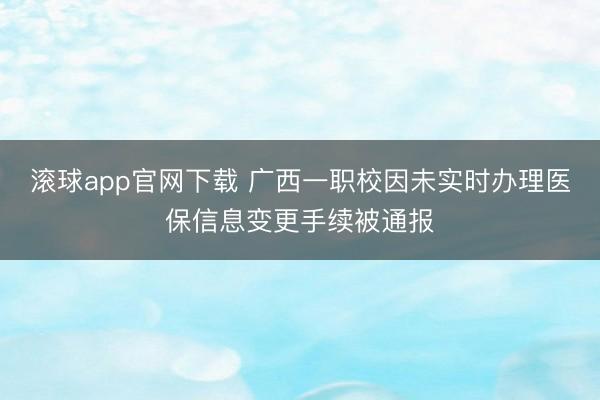 滚球app官网下载 广西一职校因未实时办理医保信息变更手续被通报