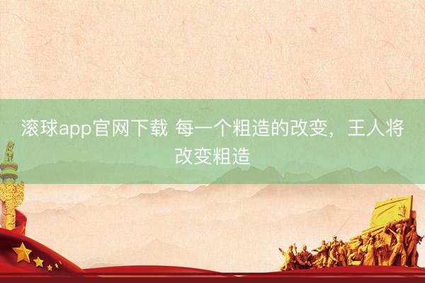 滚球app官网下载 每一个粗造的改变，王人将改变粗造