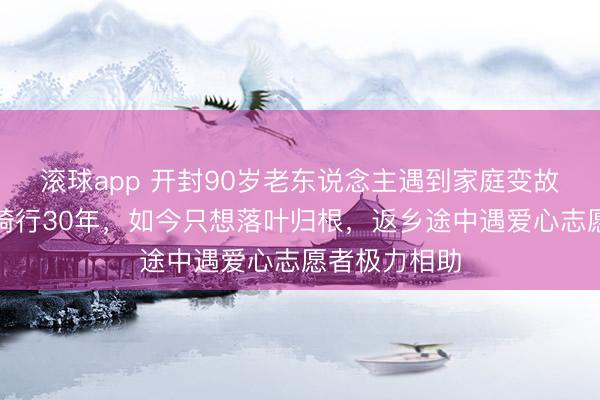 滚球app 开封90岁老东说念主遇到家庭变故后离乡独自骑行30年，如今只想落叶归根，返乡途中遇爱心志愿者极力相助