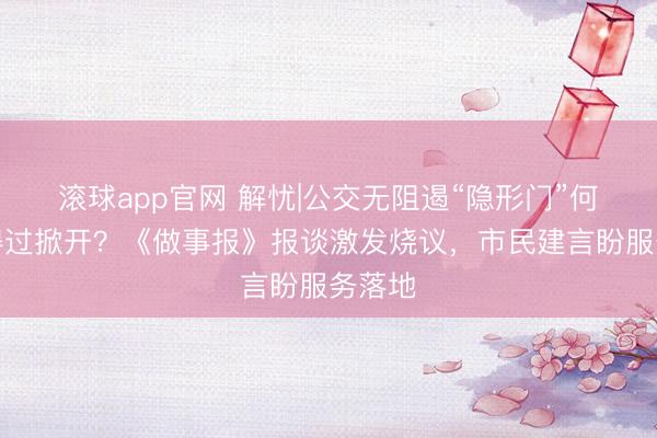 滚球app官网 解忧|公交无阻遏“隐形门”何时信得过掀开？《做事报》报谈激发烧议，市民建言盼服务落地