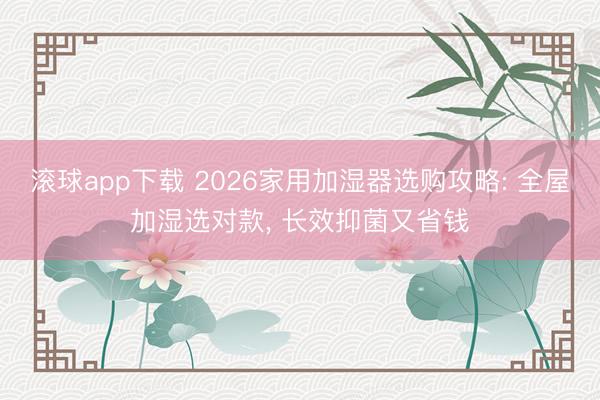 滚球app下载 2026家用加湿器选购攻略: 全屋加湿选对款, 长效抑菌又省钱